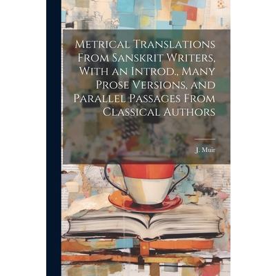 Metrical Translations From Sanskrit Writers, With an Introd., Many Prose Versions, and Parallel Passages From Classical Authors
