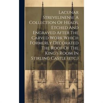 Lacunar Strevelinense A Collection Of Heads, Etched And Engraved After The Carved Work Which Formerly Decorated The Roof Of The King’s Room In Stirling Castle (etc.)
