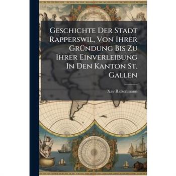 Geschichte Der Stadt Rapperswil, Von Ihrer Gr?1/4ndung Bis Zu Ihrer Einverleibung In Den Kanton St. Gallen