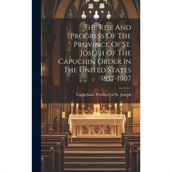 The Rise And Progress Of The Province Of St. Joseph Of The Capuchin Order In The United States 1857-1907