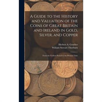 A Guide to the History and Valuation of the Coins of Great Britain and Ireland in Gold, Silver, and Copper
