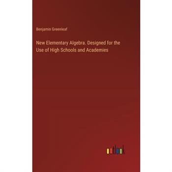 New Elementary Algebra. Designed for the Use of High Schools and Academies