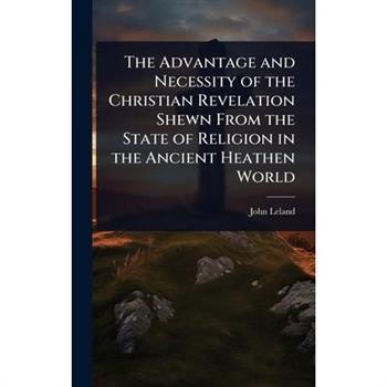 The Advantage and Necessity of the Christian Revelation Shewn From the State of Religion in the Ancient Heathen World
