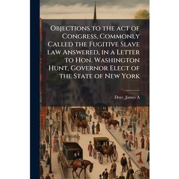 Objections to the act of Congress, Commonly Called the Fugitive Slave law Answered, in a Letter to Hon. Washington Hunt, Governor Elect of the State of New York