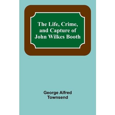 The Life, Crime, and Capture of John Wilkes Booth