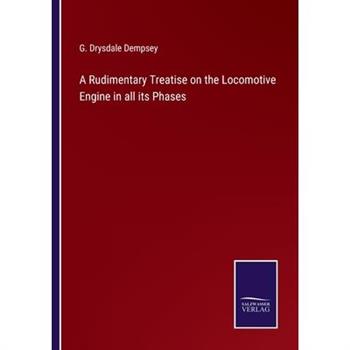 A Rudimentary Treatise on the Locomotive Engine in all its Phases