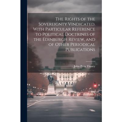 The Rights of the Sovereignty Vindicated. With Particular Reference to Political Doctrines of the Edinburgh Review, and of Other Periodical Publications