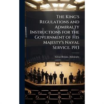 The King's Regulations and Admiralty Instructions for the Government of His Majesty's Naval Service. 1913