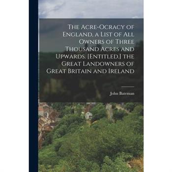 The Acre-Ocracy of England, a List of All Owners of Three Thousand Acres and Upwards. [Entitled.] the Great Landowners of Great Britain and Ireland