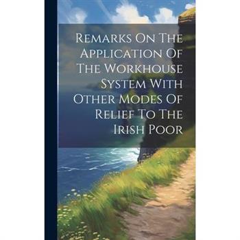 Remarks On The Application Of The Workhouse System With Other Modes Of Relief To The Irish Poor