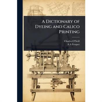 A Dictionary of Dyeing and Calico Printing