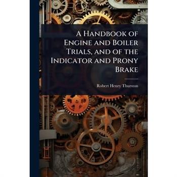 A Handbook of Engine and Boiler Trials, and of the Indicator and Prony Brake