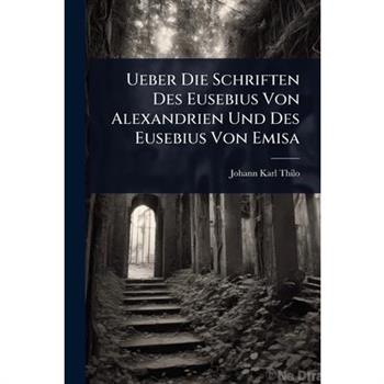 Ueber Die Schriften Des Eusebius Von Alexandrien Und Des Eusebius Von Emisa