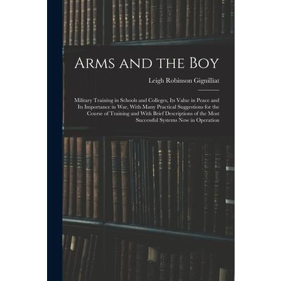 Arms and the boy; Military Training in Schools and Colleges, its Value in Peace and its Importance in war, With Many Practical Suggestions for the Course of Training and With Brief Descriptions of the