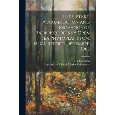 The Uptake, Accumulation and Exchange of Radioisotopes by Open sea Phytoplankton. Final Report, December 1963