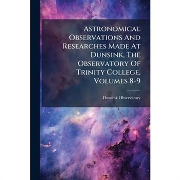 Astronomical Observations And Researches Made At Dunsink, The Observatory Of Trinity College, Volumes 8-9