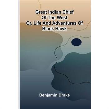 Great Indian Chief Of The West; Or, Life And Adventures Of Black Hawk