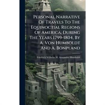 Personal Narrative Of Travels To The Equinoctial Regions Of America, During The Years 1799-1804, By A. Von Humboldt And A. Bonpland