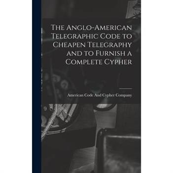 The Anglo-American Telegraphic Code to Cheapen Telegraphy and to Furnish a Complete Cypher