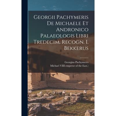 Georgii Pachymeris De Michaele Et Andronico Palaeologis Libri Tredecim, Recogn. I. Bekkerus