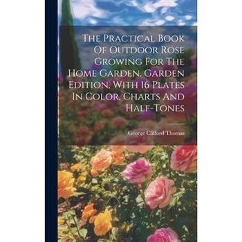The Practical Book Of Outdoor Rose Growing For The Home Garden. Garden Edition, With 16 Plates In Color, Charts And Half-tones