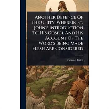 Another Defence Of The Unity, Wherein St. John’s Introduction To His Gospel And His Account Of The Word’s Being Made Flesh Are Considered