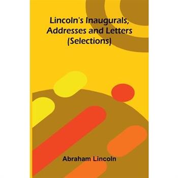 Lincoln's Inaugurals, Addresses and Letters (Selections)