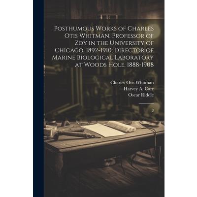 Posthumous Works of Charles Otis Whitman, Professor of zoy in the University of Chicago, 1892-1910; Director of Marine Biological Laboratory at Woods Hole, 1888-1908