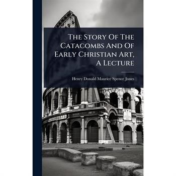 The Story Of The Catacombs And Of Early Christian Art, A Lecture