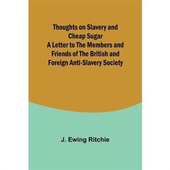 Thoughts on Slavery and Cheap Sugar A Letter to the Members and Friends of the British and Foreign Anti-Slavery Society