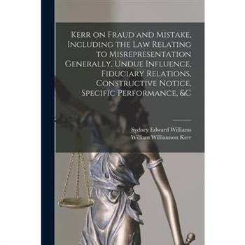 Kerr on Fraud and Mistake, Including the law Relating to Misrepresentation Generally, Undue Influence, Fiduciary Relations, Constructive Notice, Specific Performance, &c