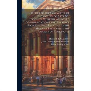 Report of the Committee of the Society of Arts, &c., Together With the Approved Communications and Evidence Upon the Same, Relative to the Mode of Preventing the Forgery of Bank Notes