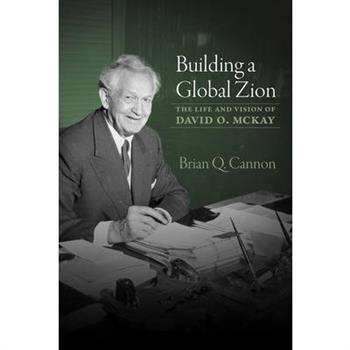 Building a Global Zion: The Life and Vision of David O. McKay