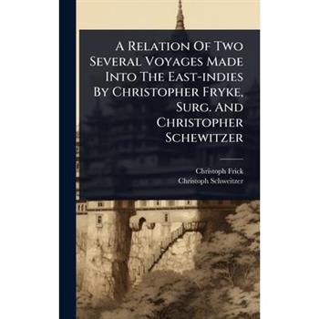 A Relation Of Two Several Voyages Made Into The East-indies By Christopher Fryke, Surg. And Christopher Schewitzer