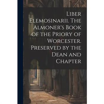 Liber Elemosinarii. The Almoner's Book of the Priory of Worcester. Preserved by the Dean and Chapter