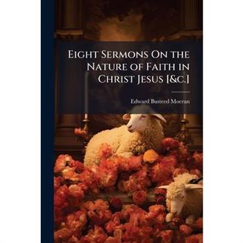 Eight Sermons On the Nature of Faith in Christ Jesus [&c.]