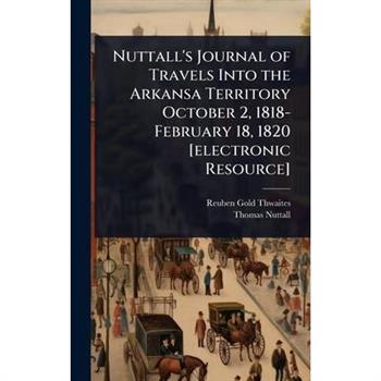 Nuttall’s Journal of Travels Into the Arkansa Territory October 2, 1818-February 18, 1820 [electronic Resource]
