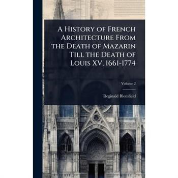 A History of French Architecture From the Death of Mazarin Till the Death of Louis XV, 1661-1774