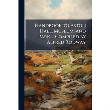 Handbook to Aston Hall, Museum, and Park ... Compiled by Alfred Rodway