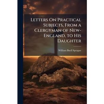Letters On Practical Subjects, From a Clergyman of New-England, to His Daughter