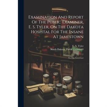 Examination And Report Of The Public Examiner, E. S. Tyler, On The Dakota Hospital For The Insane At Jamestown
