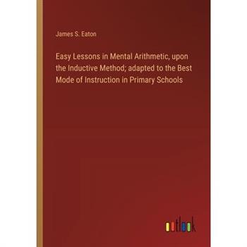 Easy Lessons in Mental Arithmetic, upon the Inductive Method; adapted to the Best Mode of Instruction in Primary Schools