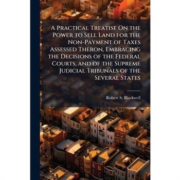 A Practical Treatise On the Power to Sell Land for the Non-Payment of Taxes Assessed Theron, Embracing the Decisions of the Federal Courts, and of the Supreme Judicial Tribunals of the Several States