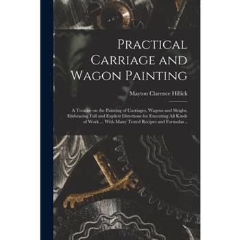 Practical Carriage and Wagon Painting; a Treatise on the Painting of Carriages, Wagons and Sleighs, Embracing Full and Explicit Directions for Executing all Kinds of Work ... With Many Tested Recipes