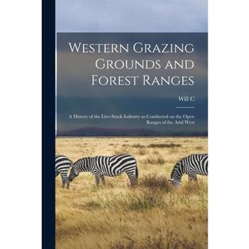 Western Grazing Grounds and Forest Ranges; a History of the Live-stock Industry as Conducted on the Open Ranges of the Arid West