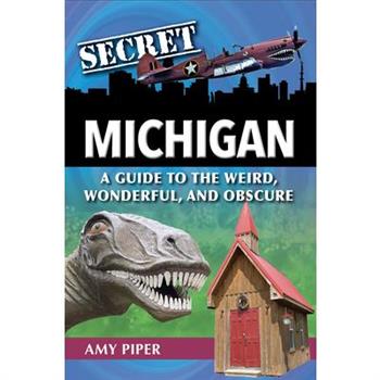 Secret Michigan: A Guide to the Weird, Wonderful, and Obscure