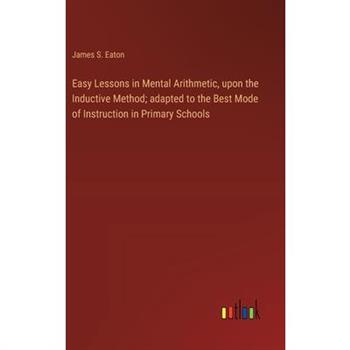 Easy Lessons in Mental Arithmetic, upon the Inductive Method; adapted to the Best Mode of Instruction in Primary Schools