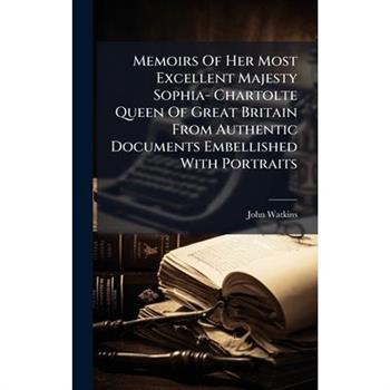 Memoirs Of Her Most Excellent Majesty Sophia- Chartolte Queen Of Great Britain From Authentic Documents Embellished With Portraits