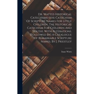 Dr. Watts's Historical Catechisms (the Catechism Of Scripture Names For Little Children, The Historical Catechism For Children And Youth), With Alterations. [followed By] A Catalogue Of Remarkable Scr