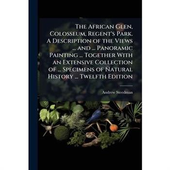 The African Glen, Colosseum, Regent's Park. A Description of the Views ... and ... Panoramic Painting ... Together With an Extensive Collection of ... Specimens of Natural History ... Twelfth Edition